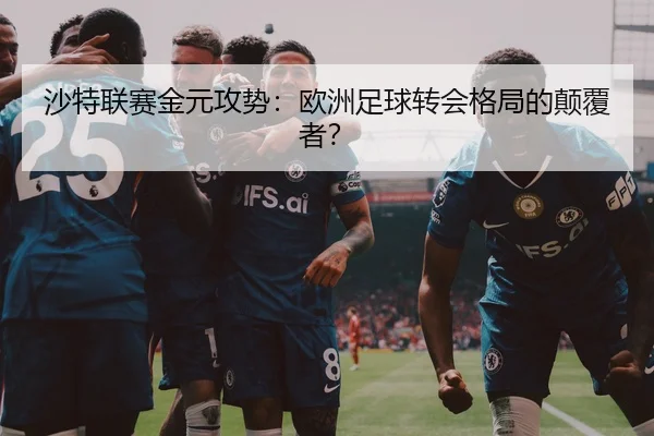 沙特联赛金元攻势：欧洲足球转会格局的颠覆者？