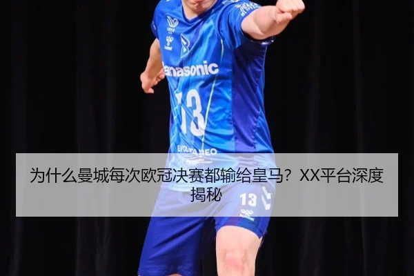 为什么曼城每次欧冠决赛都输给皇马？XX平台深度揭秘